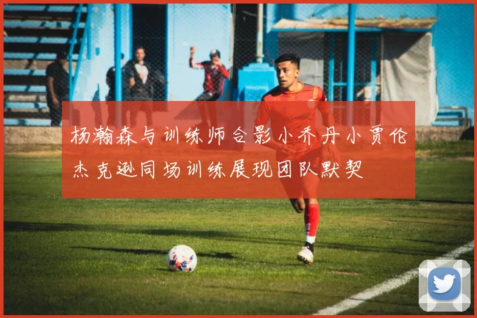 杨瀚森与训练师合影小乔丹小贾伦杰克逊同场训练展现团队默契